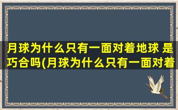 月球为什么只有一面对着地球 是巧合吗(月球为什么只有一面对着地球？是自然现象还是巧合？)